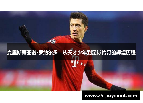 克里斯蒂亚诺·罗纳尔多:从天才少年到足球传奇的辉煌历程 克里斯蒂亚诺·罗纳尔多:从天才少年到足球传奇的辉煌历程