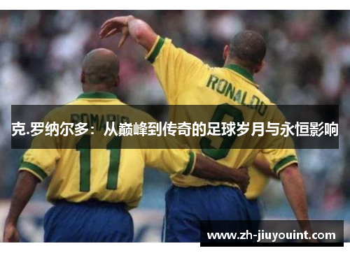 克.罗纳尔多:从巅峰到传奇的足球岁月与永恒影响 克.罗纳尔多:从巅峰到传奇的足球岁月与永恒影响