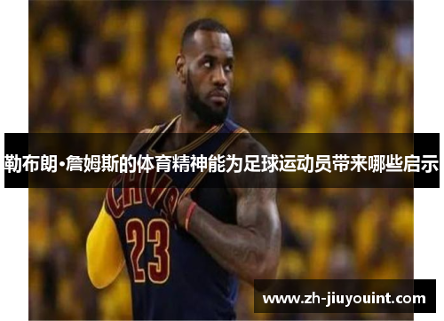 勒布朗·詹姆斯的体育精神能为足球运动员带来哪些启示 勒布朗·詹姆斯的体育精神能为足球运动员带来哪些启示