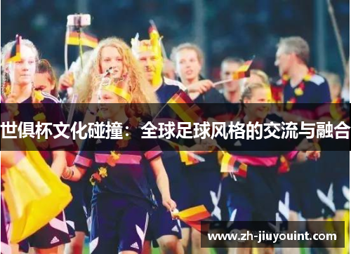 世俱杯文化碰撞：全球足球风格的交流与融合
