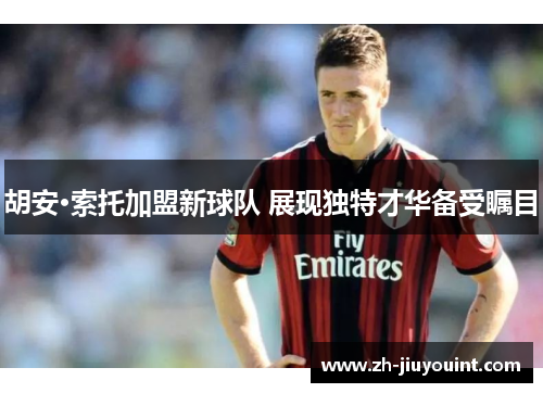 胡安·索托加盟新球队 展现独特才华备受瞩目 胡安·索托加盟新球队 展现独特才华备受瞩目