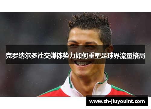 克罗纳尔多社交媒体势力如何重塑足球界流量格局 克罗纳尔多社交媒体势力如何重塑足球界流量格局