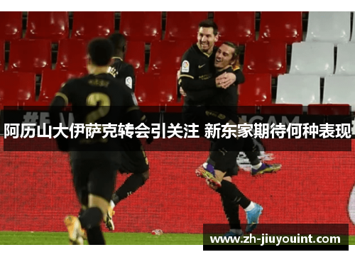 阿历山大伊萨克转会引关注 新东家期待何种表现 阿历山大伊萨克转会引关注 新东家期待何种表现