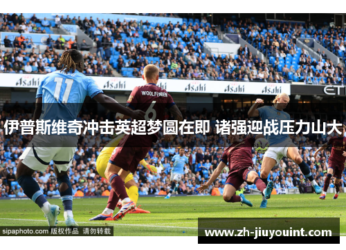 伊普斯维奇冲击英超梦圆在即 诸强迎战压力山大