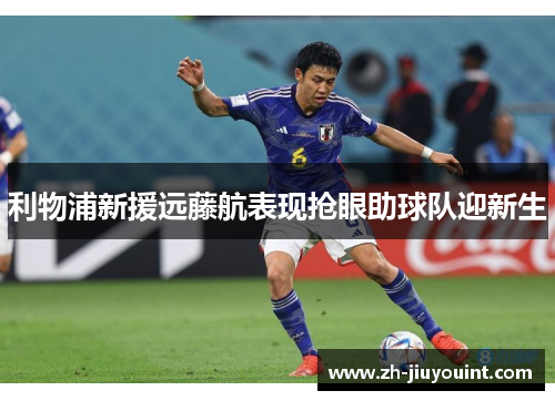 利物浦新援远藤航表现抢眼助球队迎新生 利物浦新援远藤航表现抢眼助球队迎新生