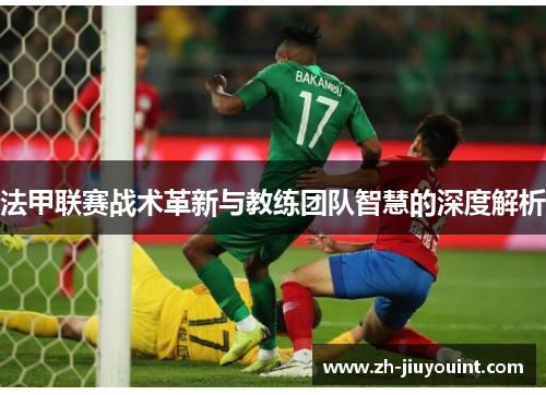 法甲联赛战术革新与教练团队智慧的深度解析 法甲联赛战术革新与教练团队智慧的深度解析